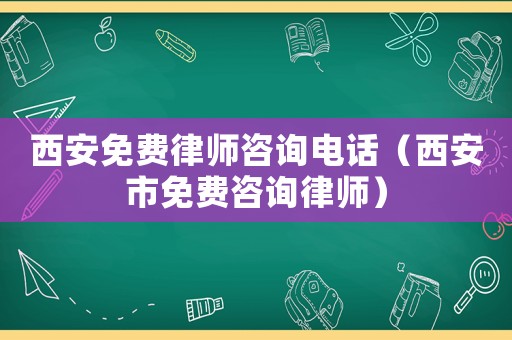 西安免費(fèi)律師咨詢電話（西安市免費(fèi)咨詢律師）