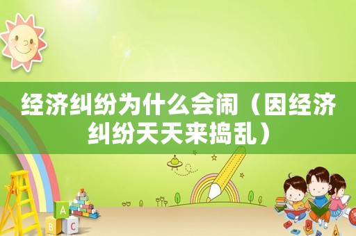 經(jīng)濟(jì)糾紛為什么會(huì)鬧（因經(jīng)濟(jì)糾紛天天來(lái)?yè)v亂）