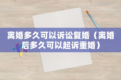 離婚多久可以訴訟復(fù)婚（離婚后多久可以起訴重婚）