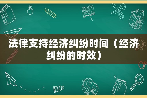 法律支持經(jīng)濟糾紛時間（經(jīng)濟糾紛的時效）