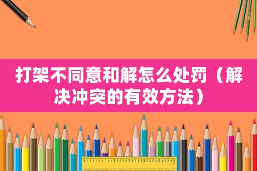 打架不同意和解怎么處罰（解決沖突的有效方法）