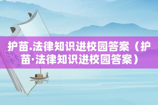 護(hù)苗.法律知識(shí)進(jìn)校園答案（護(hù)苗·法律知識(shí)進(jìn)校園答案）