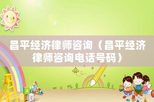 昌平經(jīng)濟(jì)律師咨詢(xún)（昌平經(jīng)濟(jì)律師咨詢(xún)電話(huà)號(hào)碼）