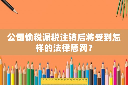 公司偷稅漏稅注銷后將受到怎樣的法律懲罰？