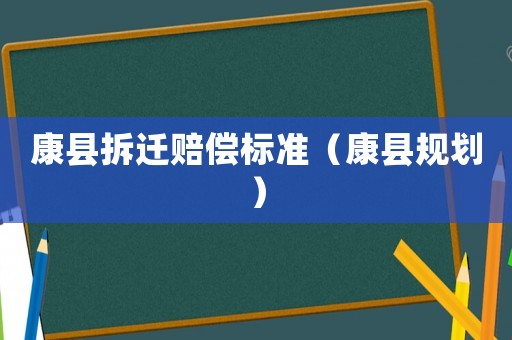康縣拆遷賠償標準（康縣規(guī)劃）