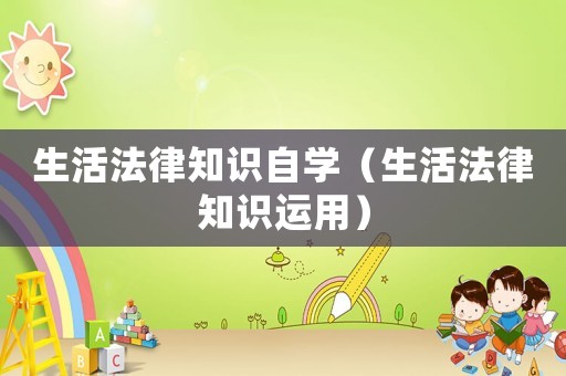 生活法律知識自學(xué)（生活法律知識運(yùn)用）