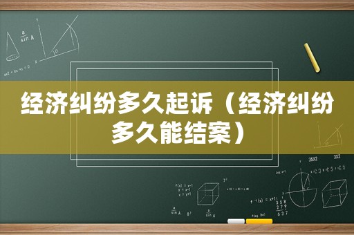經(jīng)濟(jì)糾紛多久起訴（經(jīng)濟(jì)糾紛多久能結(jié)案）