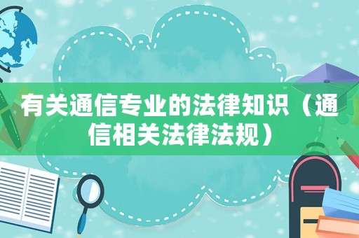 有關(guān)通信專業(yè)的法律知識（通信相關(guān)法律法規(guī)）