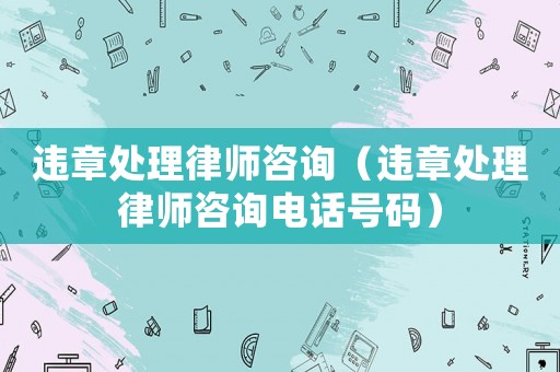 違章處理律師咨詢（違章處理律師咨詢電話號碼）