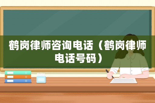 鶴崗律師咨詢電話（鶴崗律師電話號(hào)碼）