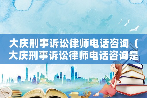 大慶刑事訴訟律師電話咨詢（大慶刑事訴訟律師電話咨詢是多少）