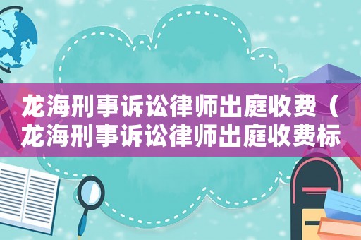 龍海刑事訴訟律師出庭收費（龍海刑事訴訟律師出庭收費標(biāo)準(zhǔn)）