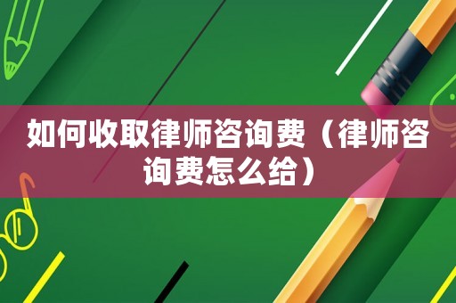 如何收取律師咨詢費(fèi)（律師咨詢費(fèi)怎么給）