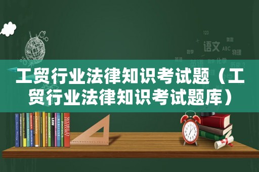 工貿(mào)行業(yè)法律知識考試題（工貿(mào)行業(yè)法律知識考試題庫）