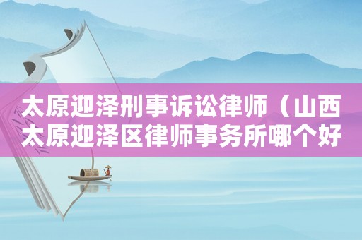 太原迎澤刑事訴訟律師（山西太原迎澤區(qū)律師事務(wù)所哪個好）