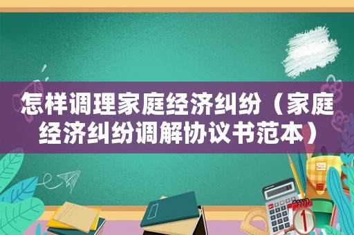 怎樣調(diào)理家庭經(jīng)濟(jì)糾紛（家庭經(jīng)濟(jì)糾紛調(diào)解協(xié)議書范本）