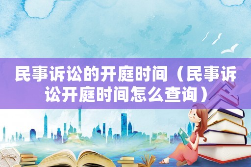 民事訴訟的開庭時(shí)間（民事訴訟開庭時(shí)間怎么查詢）
