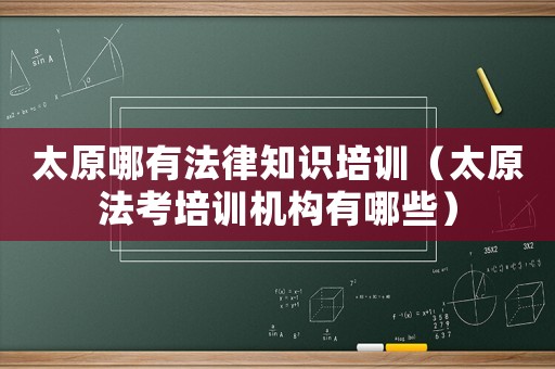 太原哪有法律知識(shí)培訓(xùn)（太原法考培訓(xùn)機(jī)構(gòu)有哪些）