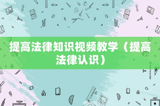 提高法律知識視頻教學(xué)（提高法律認識）