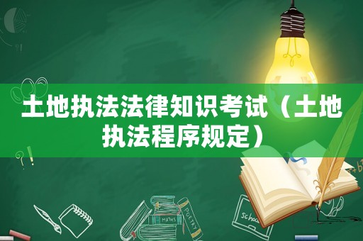 土地執(zhí)法法律知識考試（土地執(zhí)法程序規(guī)定）
