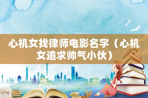 心機(jī)女找律師電影名字（心機(jī)女追求帥氣小伙）
