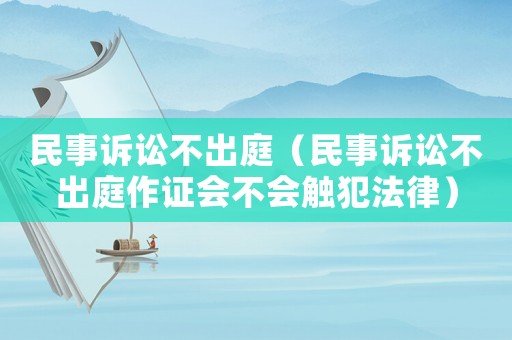 民事訴訟不出庭（民事訴訟不出庭作證會不會觸犯法律）