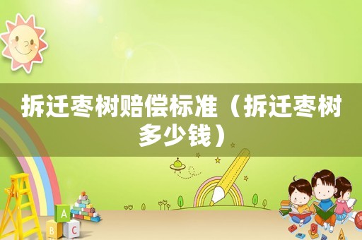拆遷棗樹賠償標(biāo)準(zhǔn)（拆遷棗樹多少錢）