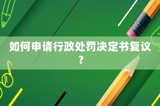 如何申請行政處罰決定書復議？