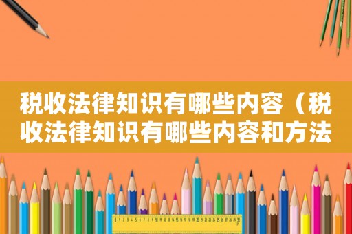 稅收法律知識(shí)有哪些內(nèi)容（稅收法律知識(shí)有哪些內(nèi)容和方法）