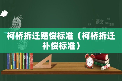柯橋拆遷賠償標(biāo)準(zhǔn)（柯橋拆遷補(bǔ)償標(biāo)準(zhǔn)）