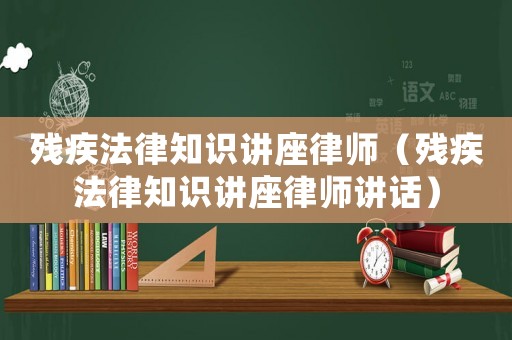 殘疾法律知識講座律師（殘疾法律知識講座律師講話）