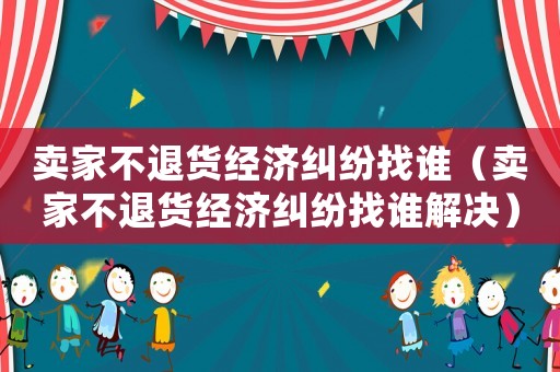 賣家不退貨經(jīng)濟(jì)糾紛找誰(shuí)（賣家不退貨經(jīng)濟(jì)糾紛找誰(shuí)解決）