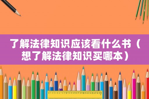 了解法律知識應(yīng)該看什么書（想了解法律知識買哪本）