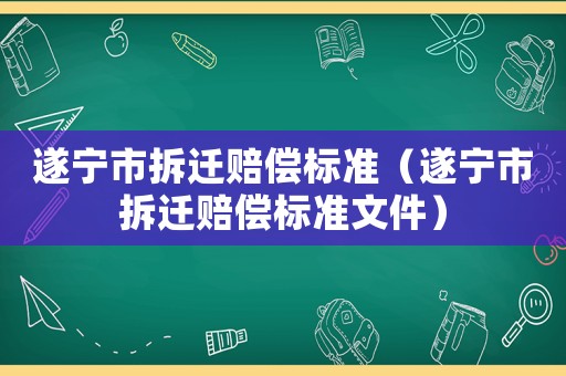遂寧市拆遷賠償標(biāo)準(zhǔn)（遂寧市拆遷賠償標(biāo)準(zhǔn)文件）