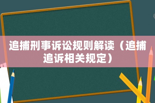 追捕刑事訴訟規(guī)則解讀（追捕追訴相關(guān)規(guī)定）