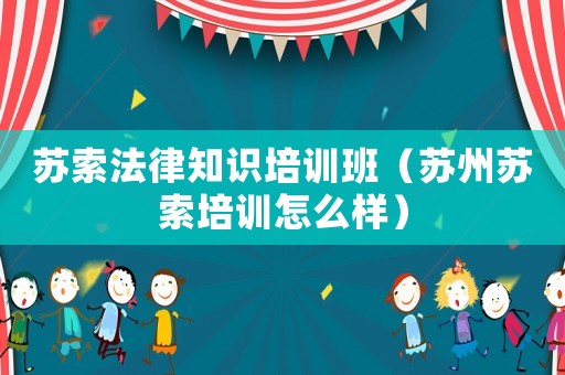 蘇索法律知識培訓(xùn)班（蘇州蘇索培訓(xùn)怎么樣）