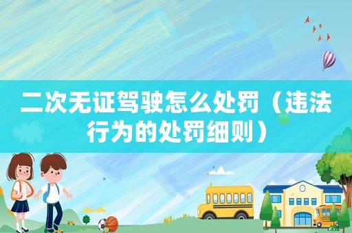 二次無證駕駛怎么處罰（違法行為的處罰細(xì)則）