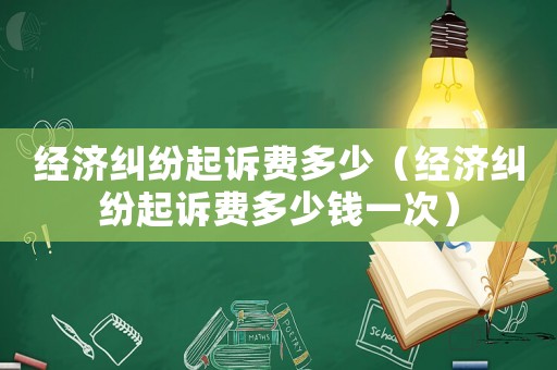 經(jīng)濟(jì)糾紛起訴費(fèi)多少（經(jīng)濟(jì)糾紛起訴費(fèi)多少錢一次）