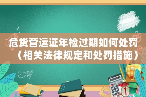 危貨營運(yùn)證年檢過期如何處罰（相關(guān)法律規(guī)定和處罰措施）