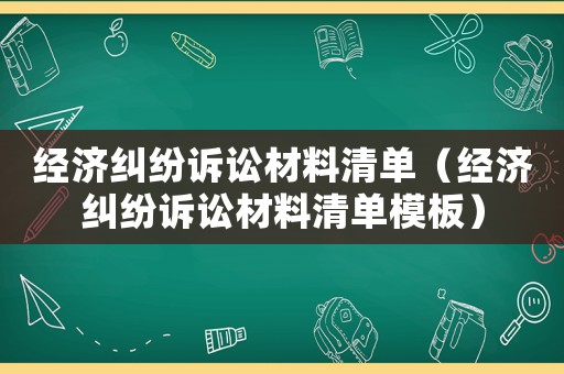 經(jīng)濟糾紛訴訟材料清單（經(jīng)濟糾紛訴訟材料清單模板）