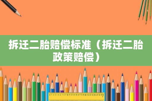 拆遷二胎賠償標(biāo)準(zhǔn)（拆遷二胎政策賠償）