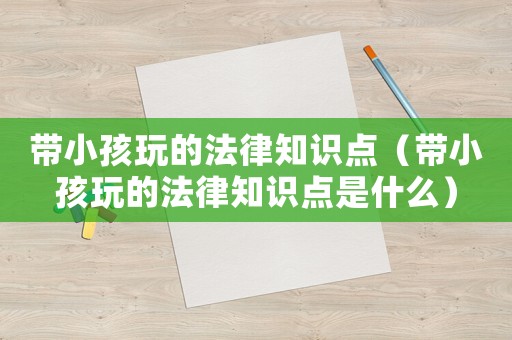 帶小孩玩的法律知識點(diǎn)（帶小孩玩的法律知識點(diǎn)是什么）