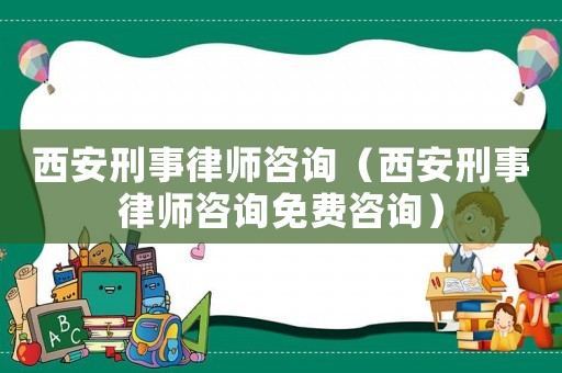 西安刑事律師咨詢（西安刑事律師咨詢免費(fèi)咨詢）