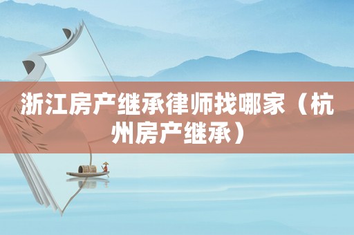 浙江房產(chǎn)繼承律師找哪家（杭州房產(chǎn)繼承）