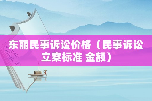 東麗民事訴訟價(jià)格（民事訴訟立案標(biāo)準(zhǔn) 金額）