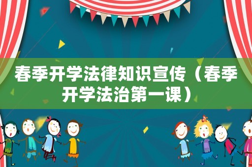春季開(kāi)學(xué)法律知識(shí)宣傳（春季開(kāi)學(xué)法治第一課）
