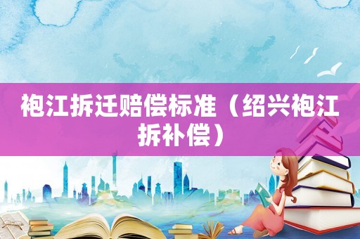 袍江拆遷賠償標(biāo)準(zhǔn)（紹興袍江拆補(bǔ)償）