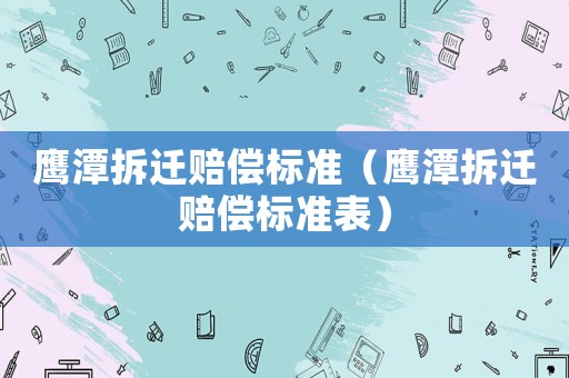 鷹潭拆遷賠償標(biāo)準(zhǔn)（鷹潭拆遷賠償標(biāo)準(zhǔn)表）