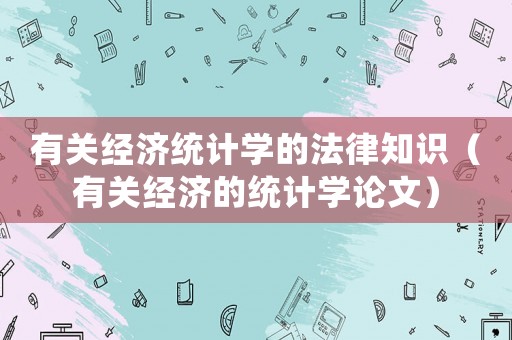 有關(guān)經(jīng)濟(jì)統(tǒng)計(jì)學(xué)的法律知識(shí)（有關(guān)經(jīng)濟(jì)的統(tǒng)計(jì)學(xué)論文）