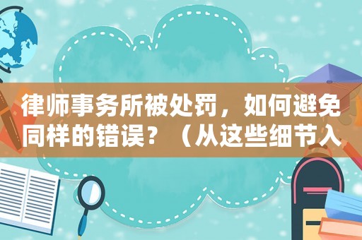 律師事務(wù)所被處罰，如何避免同樣的錯(cuò)誤？（從這些細(xì)節(jié)入手）
